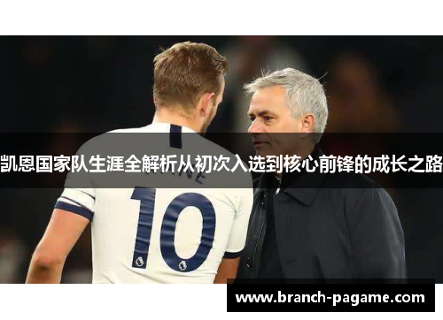凯恩国家队生涯全解析从初次入选到核心前锋的成长之路