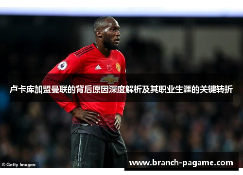 卢卡库加盟曼联的背后原因深度解析及其职业生涯的关键转折