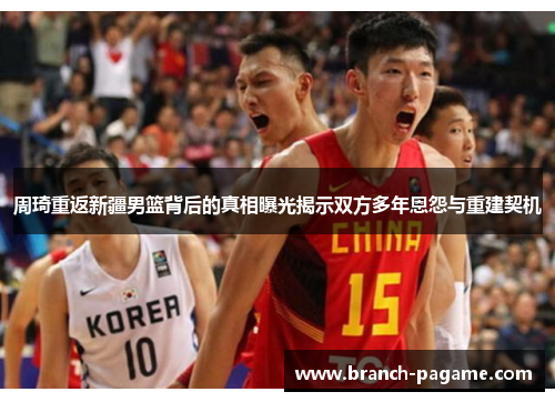 周琦重返新疆男篮背后的真相曝光揭示双方多年恩怨与重建契机