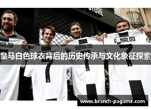 皇马白色球衣背后的历史传承与文化象征探索 皇马白色球衣背后的历史传承与文化象征探索
