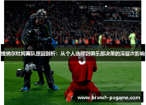 维纳尔杜姆离队原因剖析：从个人选择到俱乐部决策的深层次影响