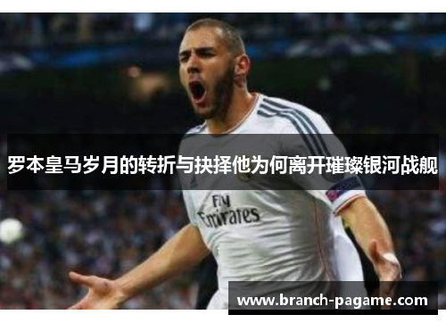 罗本皇马岁月的转折与抉择他为何离开璀璨银河战舰