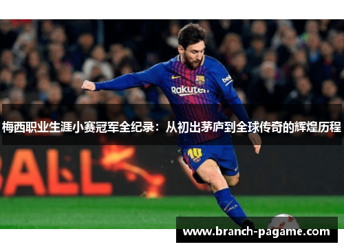 梅西职业生涯小赛冠军全纪录：从初出茅庐到全球传奇的辉煌历程