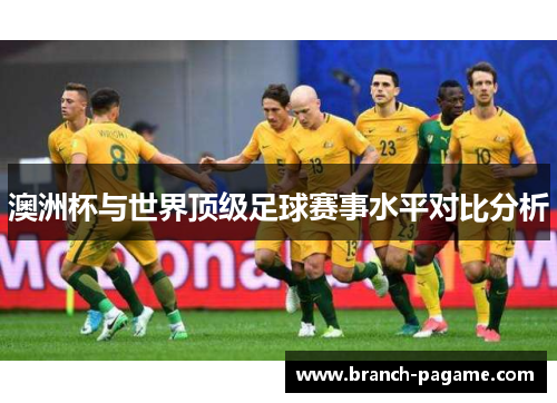 澳洲杯与世界顶级足球赛事水平对比分析