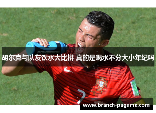 胡尔克与队友饮水大比拼 真的是喝水不分大小年纪吗