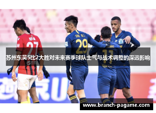 苏州东吴5比2大胜对未来赛季球队士气与战术调整的深远影响