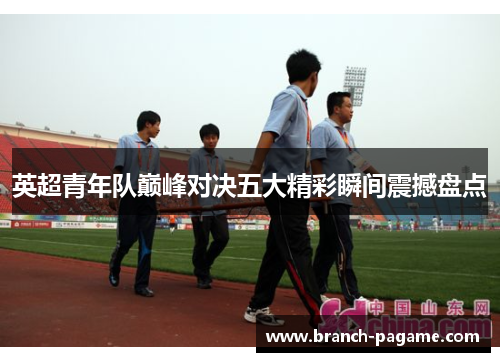英超青年队巅峰对决五大精彩瞬间震撼盘点