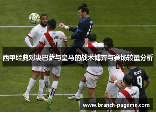 西甲经典对决巴萨与皇马的战术博弈与赛场较量分析
