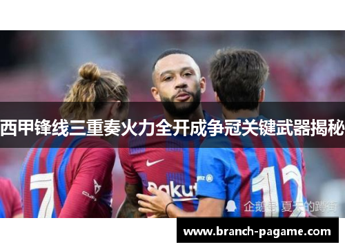 西甲锋线三重奏火力全开成争冠关键武器揭秘