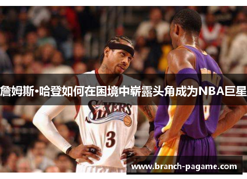 詹姆斯·哈登如何在困境中崭露头角成为NBA巨星 詹姆斯·哈登如何在困境中崭露头角成为NBA巨星