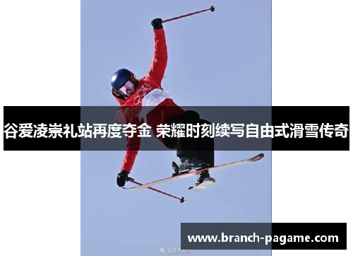 谷爱凌崇礼站再度夺金 荣耀时刻续写自由式滑雪传奇