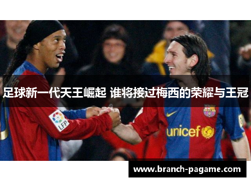 足球新一代天王崛起 谁将接过梅西的荣耀与王冠