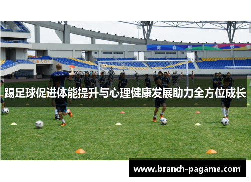 踢足球促进体能提升与心理健康发展助力全方位成长