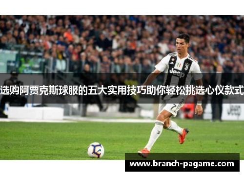 选购阿贾克斯球服的五大实用技巧助你轻松挑选心仪款式 选购阿贾克斯球服的五大实用技巧助你轻松挑选心仪款式