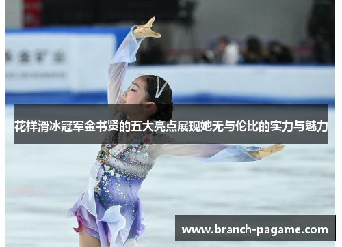 花样滑冰冠军金书贤的五大亮点展现她无与伦比的实力与魅力 花样滑冰冠军金书贤的五大亮点展现她无与伦比的实力与魅力