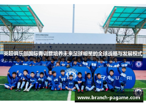 英超俱乐部国际青训营培养未来足球明星的全球战略与发展模式 英超俱乐部国际青训营培养未来足球明星的全球战略与发展模式