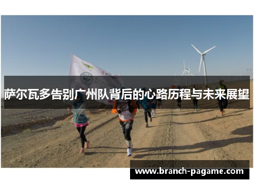 萨尔瓦多告别广州队背后的心路历程与未来展望 萨尔瓦多告别广州队背后的心路历程与未来展望