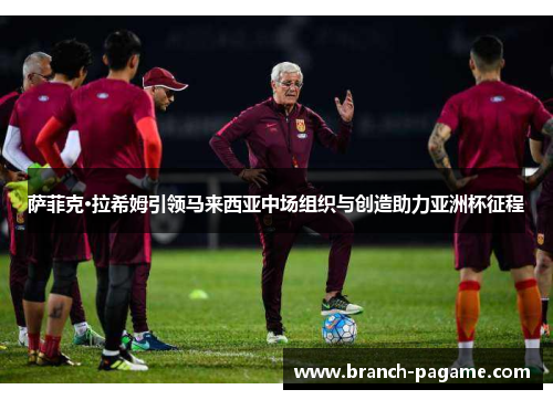 萨菲克·拉希姆引领马来西亚中场组织与创造助力亚洲杯征程