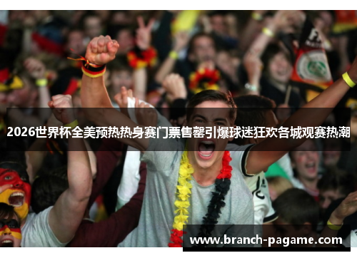 2026世界杯全美预热热身赛门票售罄引爆球迷狂欢各城观赛热潮
