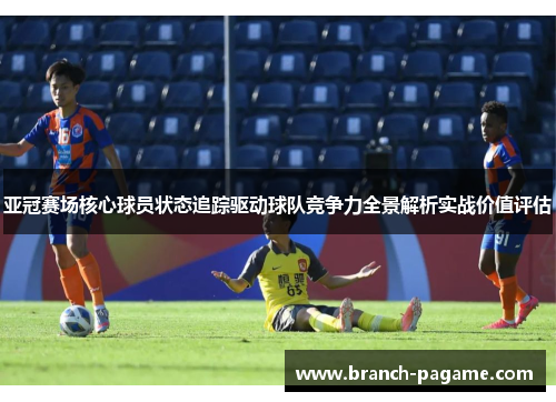亚冠赛场核心球员状态追踪驱动球队竞争力全景解析实战价值评估 亚冠赛场核心球员状态追踪驱动球队竞争力全景解析实战价值评估
