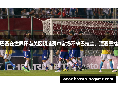 巴西在世界杯南美区预选赛中客场不敌巴拉圭,遭遇重挫 巴西在世界杯南美区预选赛中客场不敌巴拉圭,遭遇重挫