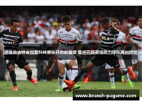 德佩自由转会加盟科林蒂安开启新篇章 重返巴西赛场助力球队再创辉煌 德佩自由转会加盟科林蒂安开启新篇章 重返巴西赛场助力球队再创辉煌