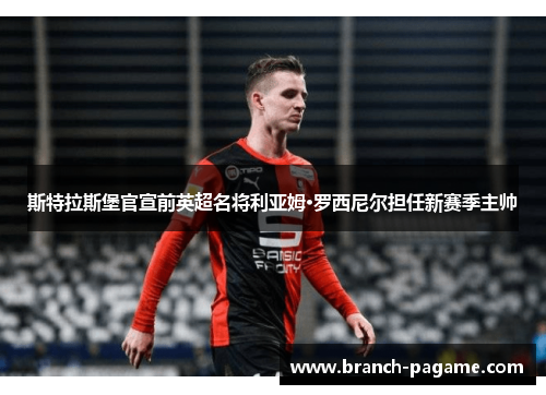 斯特拉斯堡官宣前英超名将利亚姆·罗西尼尔担任新赛季主帅 斯特拉斯堡官宣前英超名将利亚姆·罗西尼尔担任新赛季主帅