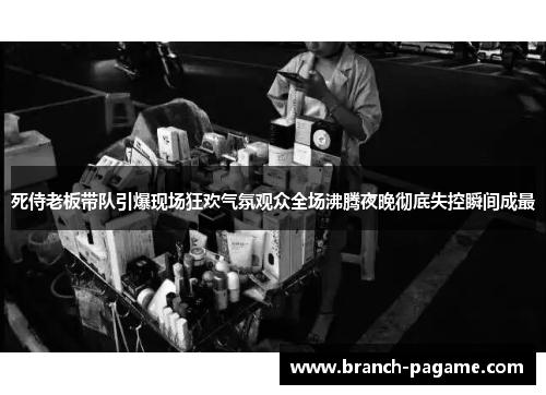 死侍老板带队引爆现场狂欢气氛观众全场沸腾夜晚彻底失控瞬间成最 死侍老板带队引爆现场狂欢气氛观众全场沸腾夜晚彻底失控瞬间成最