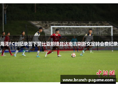 海湾FC创纪录签下赞比亚前锋昆达南吉刷新女足转会费纪录