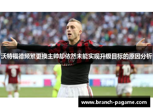 沃特福德频繁更换主帅却依然未能实现升级目标的原因分析 沃特福德频繁更换主帅却依然未能实现升级目标的原因分析