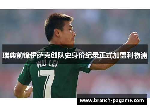 瑞典前锋伊萨克创队史身价纪录正式加盟利物浦 瑞典前锋伊萨克创队史身价纪录正式加盟利物浦