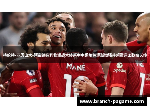 特伦特·亚历山大-阿诺德在利物浦战术体系中中场角色逐渐增强并频繁送出致命长传 特伦特·亚历山大-阿诺德在利物浦战术体系中中场角色逐渐增强并频繁送出致命长传