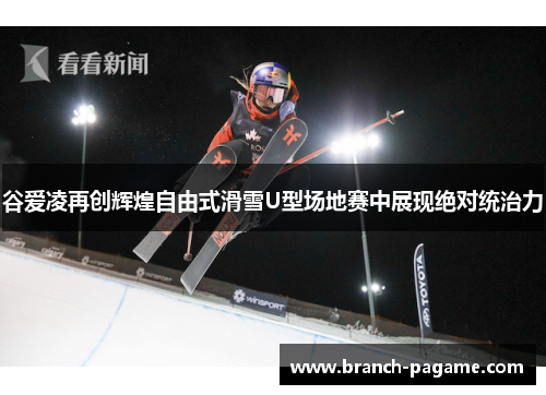 谷爱凌再创辉煌自由式滑雪U型场地赛中展现绝对统治力