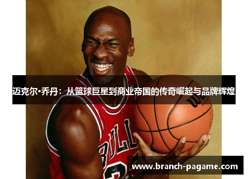 迈克尔·乔丹：从篮球巨星到商业帝国的传奇崛起与品牌辉煌