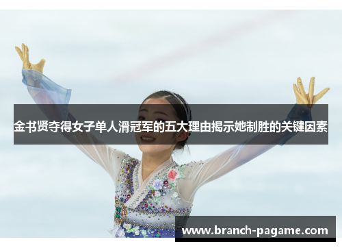 金书贤夺得女子单人滑冠军的五大理由揭示她制胜的关键因素