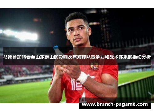 马德鲁加转会至山东泰山的影响及其对球队竞争力和战术体系的推动分析