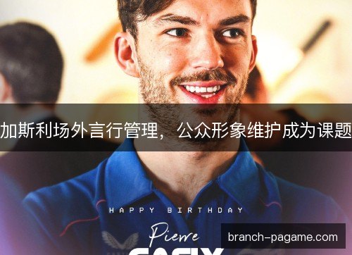 加斯利场外言行管理，公众形象维护成为课题