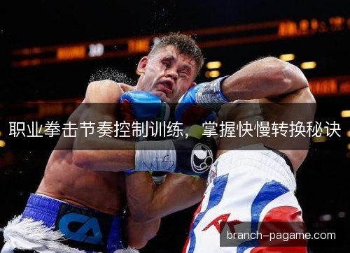 职业拳击节奏控制训练，掌握快慢转换秘诀