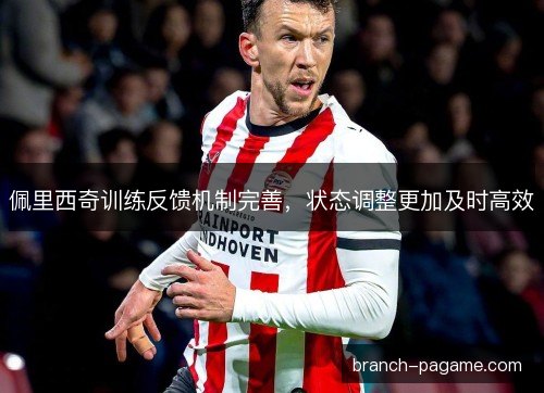 佩里西奇训练反馈机制完善,状态调整更加及时高效 佩里西奇训练反馈机制完善,状态调整更加及时高效